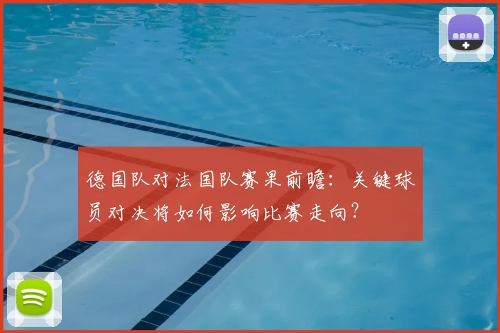 德国队对法国队赛果前瞻：关键球员对决将如何影响比赛走向？