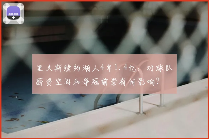 里夫斯续约湖人4年1.4亿，对球队薪资空间和争冠前景有何影响？