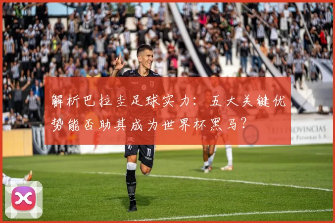 解析巴拉圭足球实力:五大关键优势能否助其成为世界杯黑马?