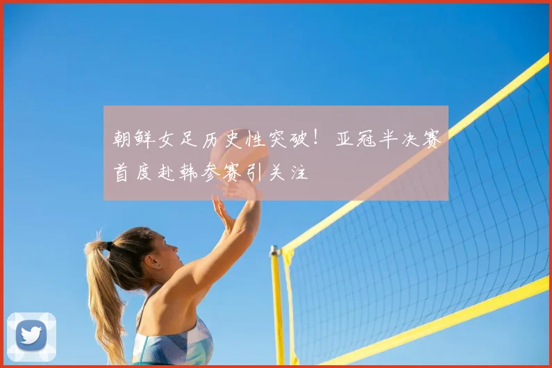 朝鲜女足历史性突破！亚冠半决赛首度赴韩参赛引关注