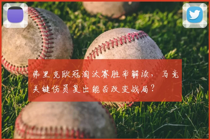 弗里克欧冠淘汰赛胜率解读，马竞关键伤员复出能否改变战局？