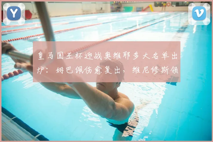 皇马国王杯迎战奥维耶多大名单出炉:姆巴佩伤愈复出,维尼修斯领衔