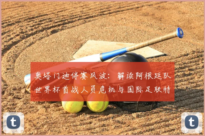 奥塔门迪停赛风波:解读阿根廷队世界杯首战人员危机与国际足联特赦规则