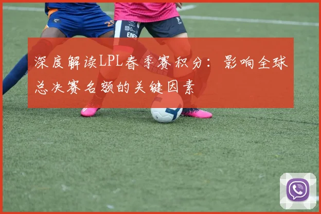 深度解读LPL春季赛积分:影响全球总决赛名额的关键因素