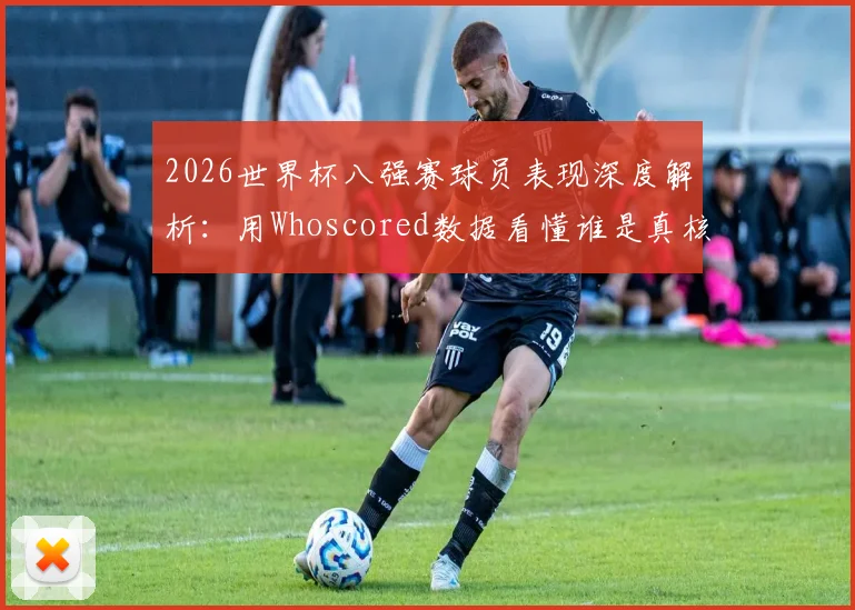 2026世界杯八强赛球员表现深度解析:用Whoscored数据看懂谁是真核心