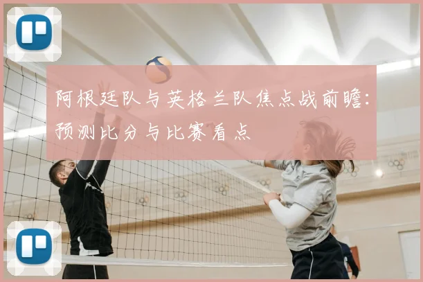 阿根廷队与英格兰队焦点战前瞻：预测比分与比赛看点