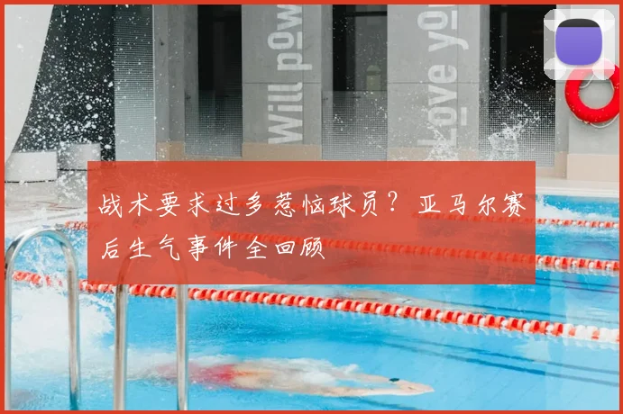 战术要求过多惹恼球员？亚马尔赛后生气事件全回顾