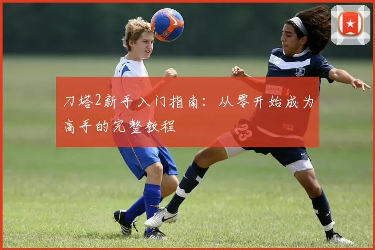 刀塔2新手入门指南：从零开始成为高手的完整教程