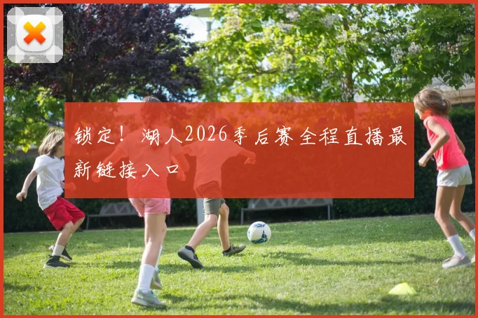 锁定！湖人2026季后赛全程直播最新链接入口