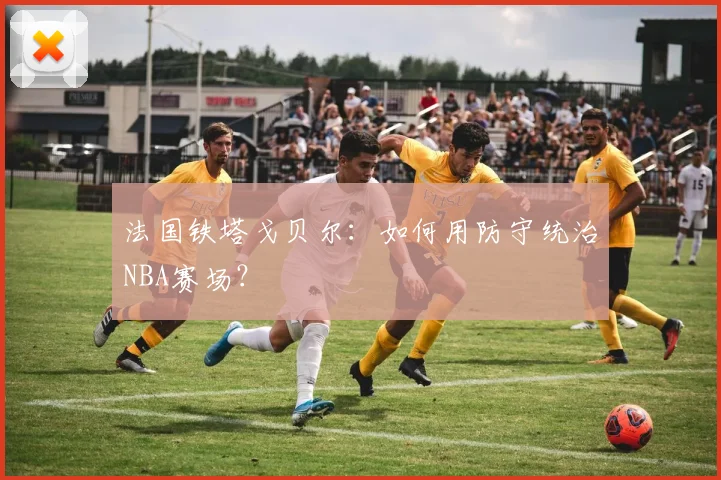 法国铁塔戈贝尔：如何用防守统治NBA赛场？