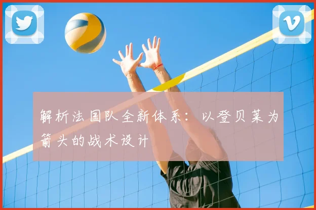 解析法国队全新体系：以登贝莱为箭头的战术设计