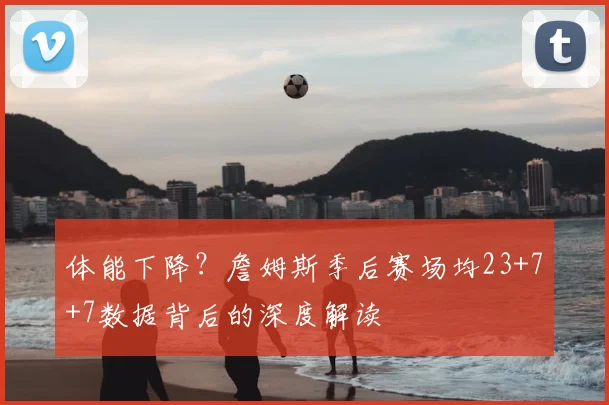 体能下降？詹姆斯季后赛场均23+7+7数据背后的深度解读