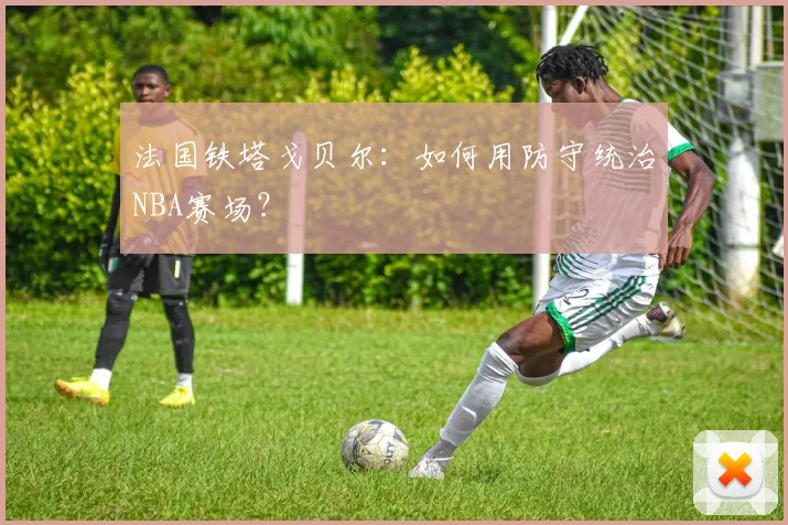法国铁塔戈贝尔：如何用防守统治NBA赛场？