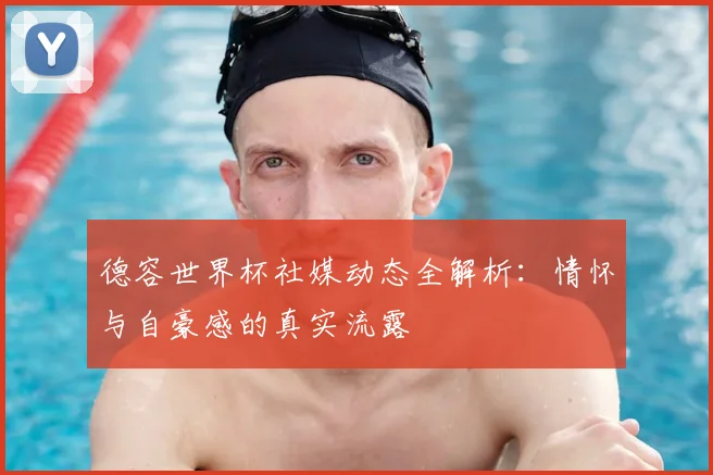 德容世界杯社媒动态全解析:情怀与自豪感的真实流露