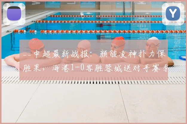__中超最新战报：颜骏凌神扑力保胜果，海港1-0客胜蓉城送对手赛季首败__