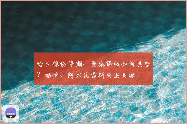 哈兰德伤停期,曼城锋线如何调整?福登、阿尔瓦雷斯或成关键