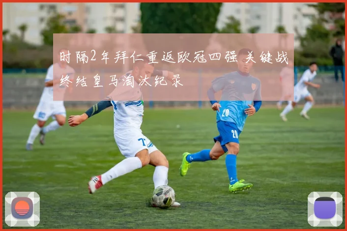 时隔2年拜仁重返欧冠四强 关键战终结皇马淘汰纪录