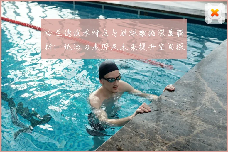 哈兰德技术特点与进球数据深度解析：统治力表现及未来提升空间探讨