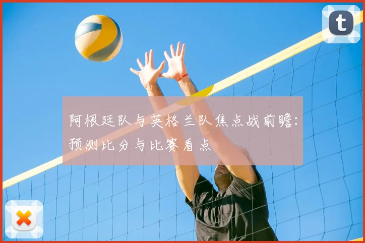 阿根廷队与英格兰队焦点战前瞻:预测比分与比赛看点