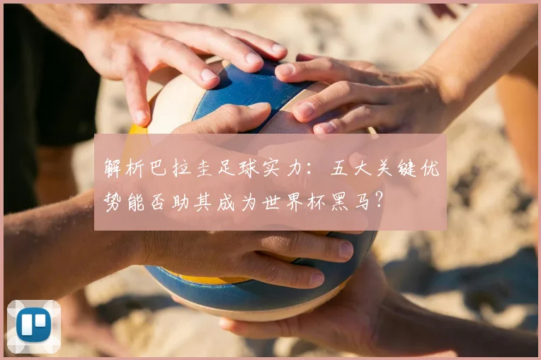 解析巴拉圭足球实力:五大关键优势能否助其成为世界杯黑马?