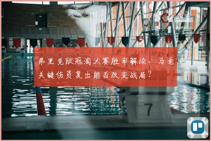 弗里克欧冠淘汰赛胜率解读，马竞关键伤员复出能否改变战局？