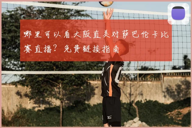 哪里可以看大阪直美对萨巴伦卡比赛直播?免费链接指南
